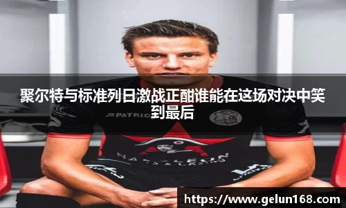 聚尔特与标准列日激战正酣谁能在这场对决中笑到最后